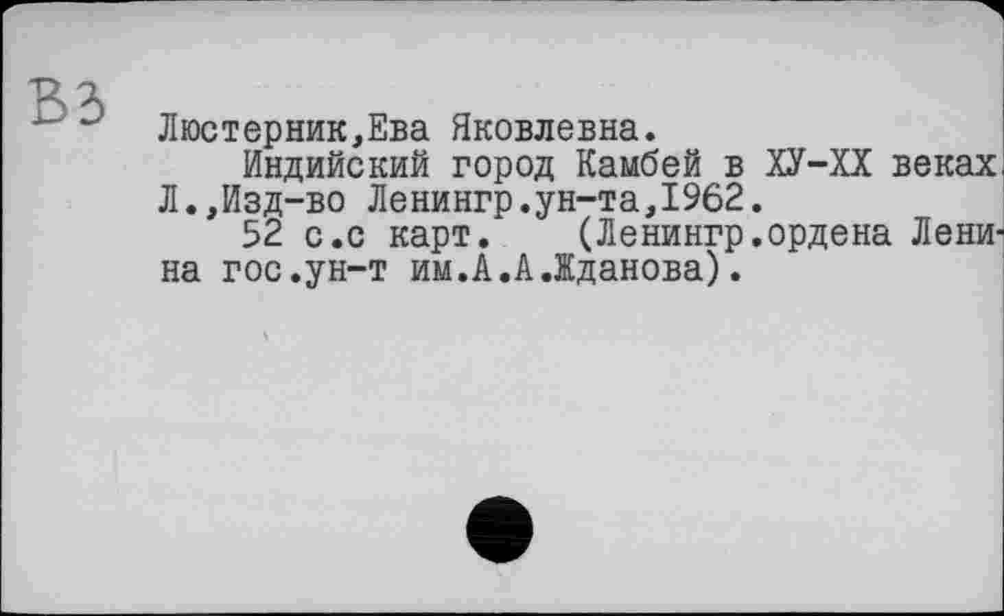 ﻿Люстерник,Ева Яковлевна.
Индийский город Камбей в ХУ-ХХ веках Л.,Изд-во Ленингр.ун-та,1962.
52 с.с карт. (Ленингр.ордена Ленина гос.ун-т им.А.А.Жданова).